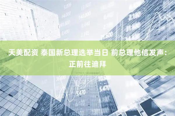 天美配资 泰国新总理选举当日 前总理他信发声：正前往迪拜