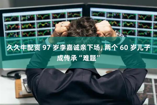久久牛配资 97 岁李嘉诚亲下场, 两个 60 岁儿子成传承“难题”