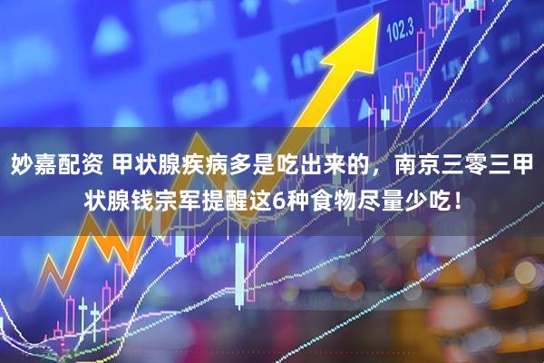 妙嘉配资 甲状腺疾病多是吃出来的，南京三零三甲状腺钱宗军提醒这6种食物尽量少吃！