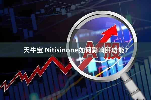天牛宝 Nitisinone如何影响肝功能？