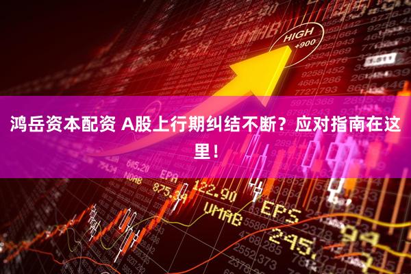 鸿岳资本配资 A股上行期纠结不断？应对指南在这里！