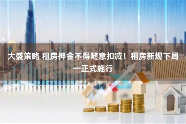 大盛策略 租房押金不得随意扣减！租房新规下周一正式施行