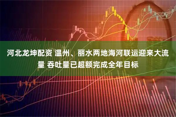 河北龙坤配资 温州、丽水两地海河联运迎来大流量 吞吐量已超额完成全年目标