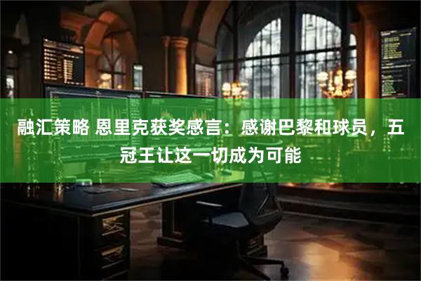 融汇策略 恩里克获奖感言：感谢巴黎和球员，五冠王让这一切成为可能