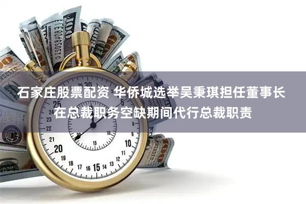 石家庄股票配资 华侨城选举吴秉琪担任董事长 在总裁职务空缺期间代行总裁职责