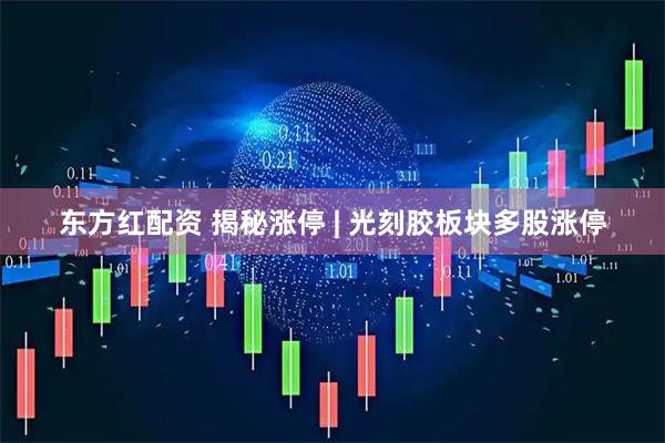 东方红配资 揭秘涨停 | 光刻胶板块多股涨停