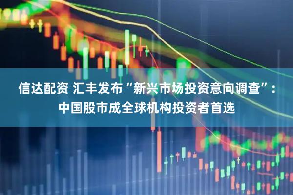 信达配资 汇丰发布“新兴市场投资意向调查”：中国股市成全球机构投资者首选