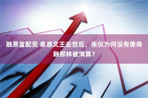 融易富配资 秦惠文王去世后，张仪为何没有像商鞅那样被清算？