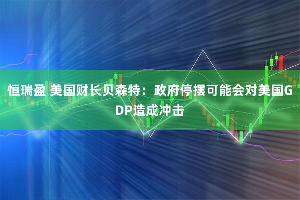恒瑞盈 美国财长贝森特：政府停摆可能会对美国GDP造成冲击