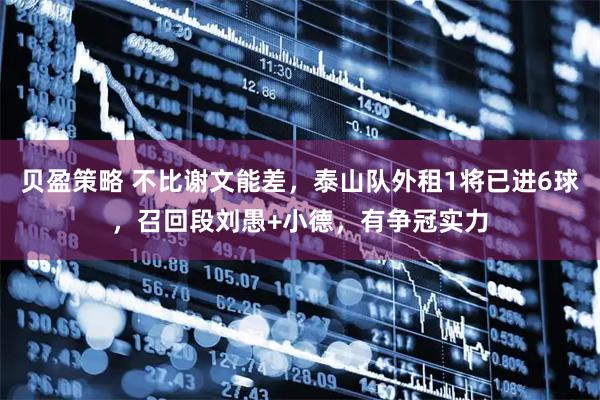 贝盈策略 不比谢文能差，泰山队外租1将已进6球，召回段刘愚+小德，有争冠实力