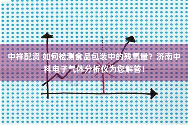 中祥配资 如何检测食品包装中的残氧量？济南中科电子气体分析仪为您解答！