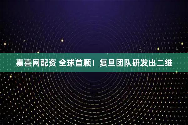 嘉喜网配资 全球首颗！复旦团队研发出二维