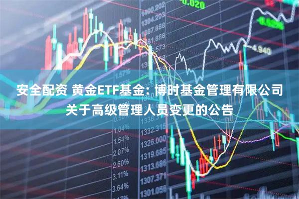 安全配资 黄金ETF基金: 博时基金管理有限公司关于高级管理人员变更的公告