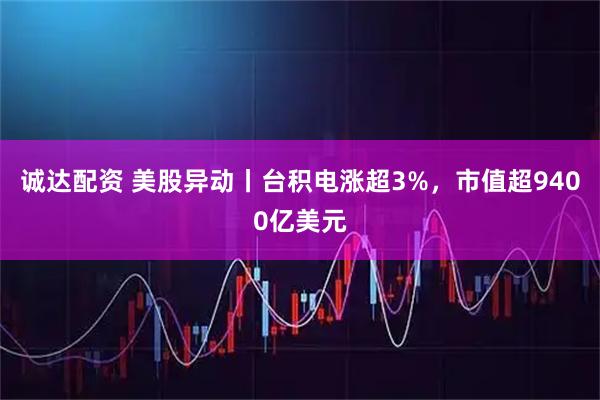 诚达配资 美股异动丨台积电涨超3%，市值超9400亿美元