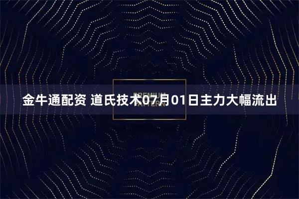 金牛通配资 道氏技术07月01日主力大幅流出
