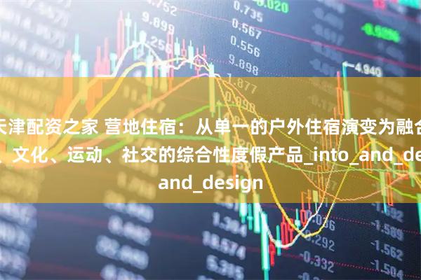 天津配资之家 营地住宿：从单一的户外住宿演变为融合自然、文化、运动、社交的综合性度假产品_into_and_design