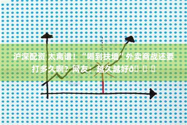 沪深配资 太离谱!“喝到扶墙”外卖商战还要打多久啊?网友:越久越好😁