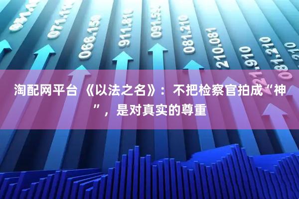淘配网平台 《以法之名》：不把检察官拍成“神”，是对真实的尊重
