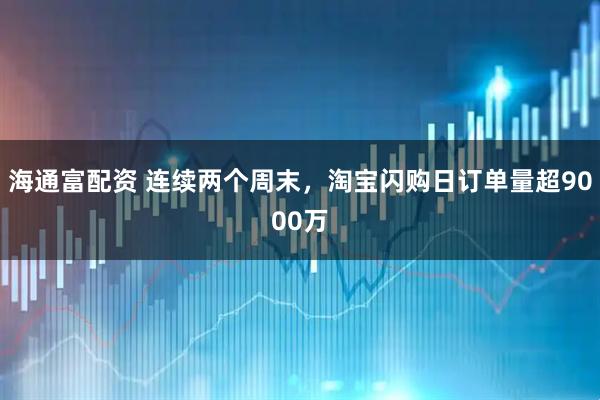 海通富配资 连续两个周末,淘宝闪购日订单量超9000万
