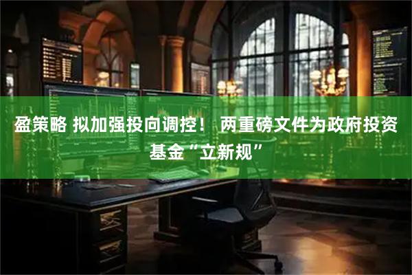盈策略 拟加强投向调控！ 两重磅文件为政府投资基金“立新规”