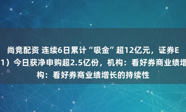 尚竞配资 连续6日累计“吸金”超12亿元，证券ETF（159841）今日获净申购超2.5亿份，机构：看好券商业绩增长的持续性