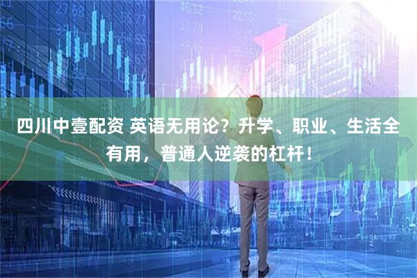 四川中壹配资 英语无用论？升学、职业、生活全有用，普通人逆袭的杠杆！