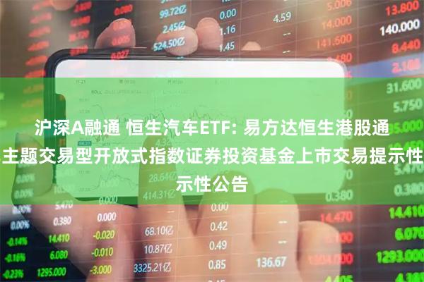 沪深A融通 恒生汽车ETF: 易方达恒生港股通汽车主题交易型开放式指数证券投资基金上市交易提示性公告