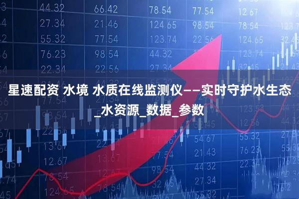 星速配资 水境 水质在线监测仪——实时守护水生态_水资源_数据_参数