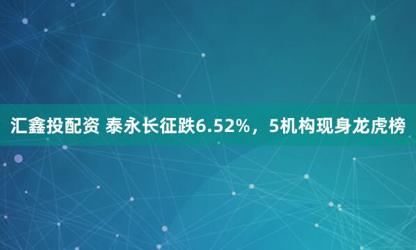 汇鑫投配资 泰永长征跌6.52%,5机构现身龙虎榜