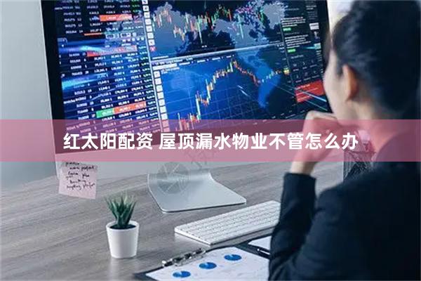 红太阳配资 屋顶漏水物业不管怎么办