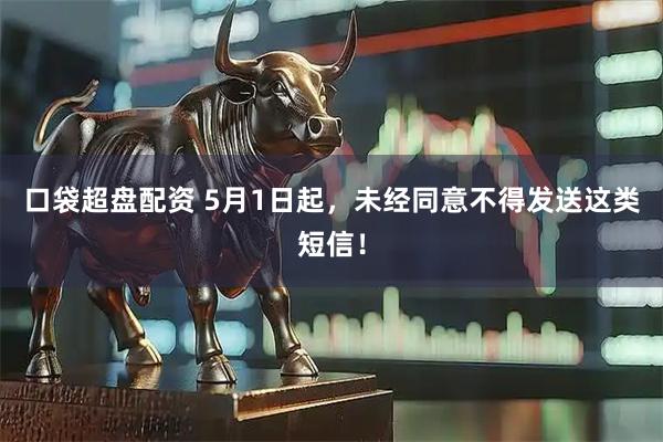 口袋超盘配资 5月1日起,未经同意不得发送这类短信!