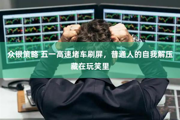 众银策略 五一高速堵车刷屏，普通人的自我解压藏在玩笑里