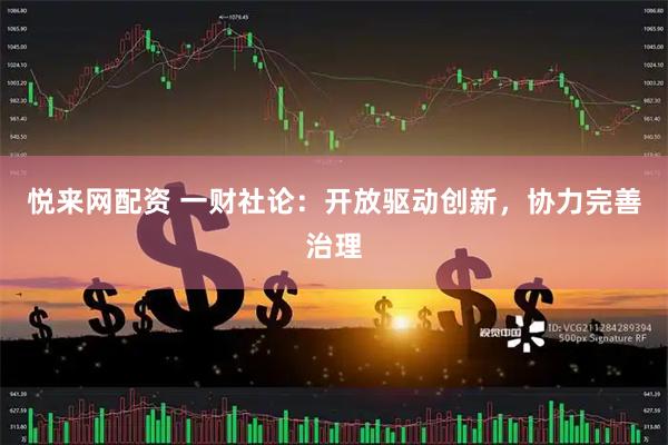 悦来网配资 一财社论：开放驱动创新，协力完善治理